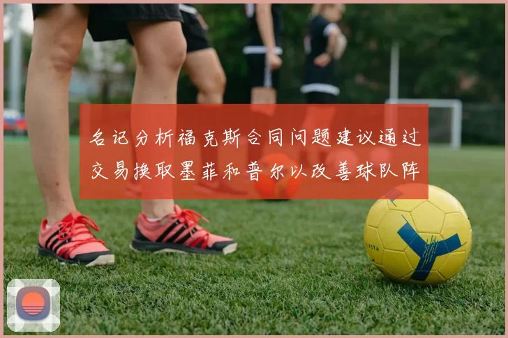 名记分析福克斯合同问题建议通过交易换取墨菲和普尔以改善球队阵容